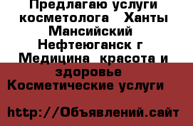  Предлагаю услуги косметолога - Ханты-Мансийский, Нефтеюганск г. Медицина, красота и здоровье » Косметические услуги   